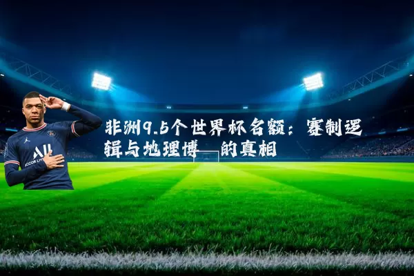 非洲9.5个世界杯名额：赛制逻辑与地理博弈的真相