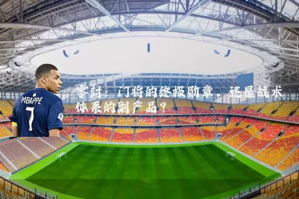 零封：门将的终极勋章，还是战术体系的副产品？