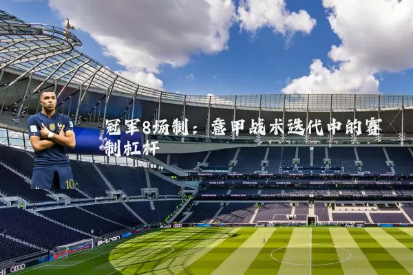 冠军8场制:意甲战术迭代中的赛制杠杆