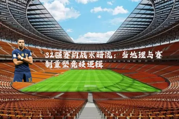 32强赛的战术暗流：当地理与赛制重塑竞技逻辑