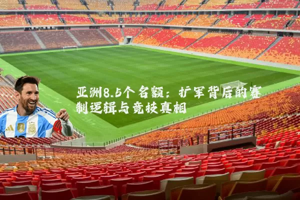 亚洲8.5个名额：扩军背后的赛制逻辑与竞技真相