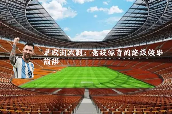 单败淘汰制:竞技体育的终极效率陷阱