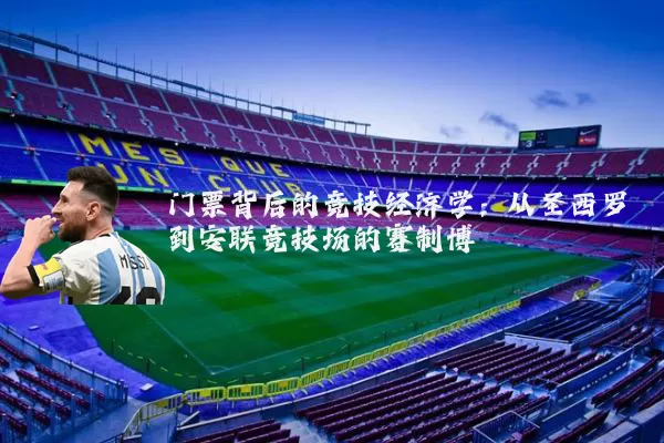 门票背后的竞技经济学:从圣西罗到安联竞技场的赛制博弈