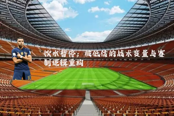 饮水暂停:被低估的战术变量与赛制逻辑重构